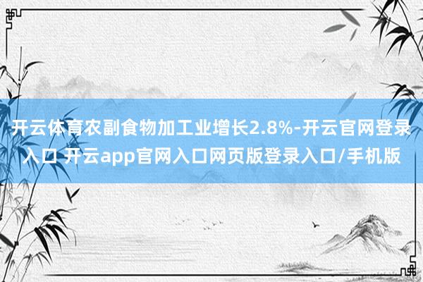 开云体育农副食物加工业增长2.8%-开云官网登录入口 开云app官网入口网页版登录入口/手机版