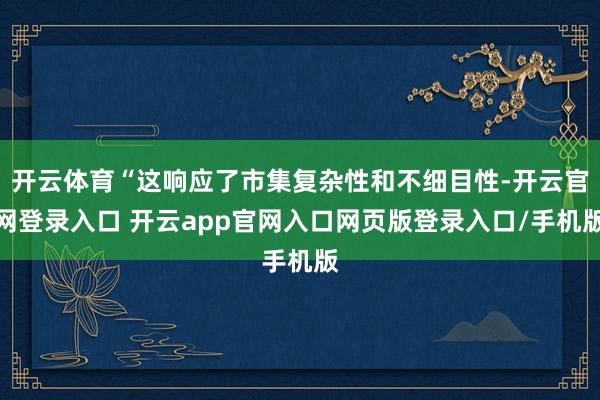 开云体育“这响应了市集复杂性和不细目性-开云官网登录入口 开云app官网入口网页版登录入口/手机版