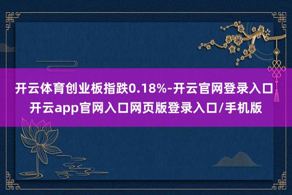 开云体育创业板指跌0.18%-开云官网登录入口 开云app官网入口网页版登录入口/手机版