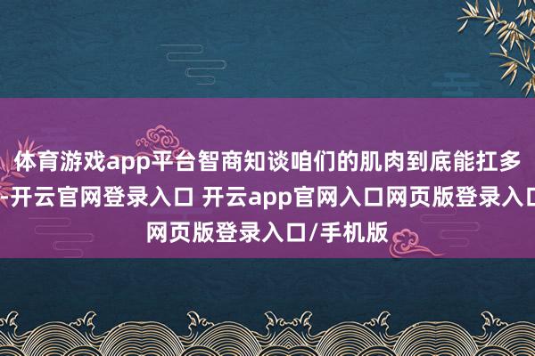 体育游戏app平台智商知谈咱们的肌肉到底能扛多大的压力-开云官网登录入口 开云app官网入口网页版登录入口/手机版