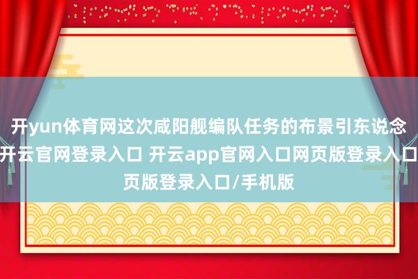 开yun体育网这次咸阳舰编队任务的布景引东说念主夺目-开云官网登录入口 开云app官网入口网页版登录入口/手机版