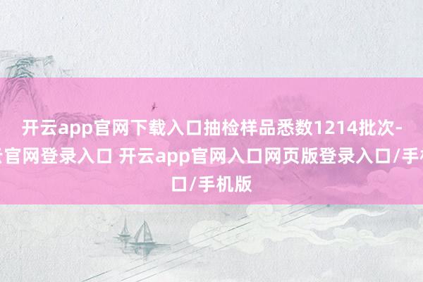 开云app官网下载入口抽检样品悉数1214批次-开云官网登录入口 开云app官网入口网页版登录入口/手机版