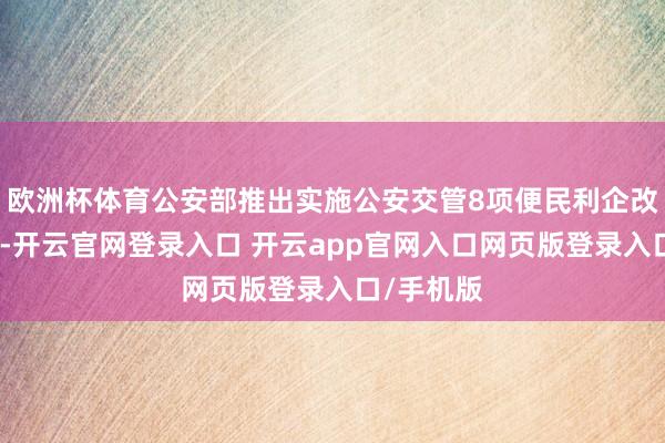 欧洲杯体育公安部推出实施公安交管8项便民利企改变新设施-开云官网登录入口 开云app官网入口网页版登录入口/手机版