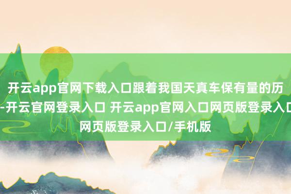 开云app官网下载入口跟着我国天真车保有量的历史性纵情-开云官网登录入口 开云app官网入口网页版登录入口/手机版