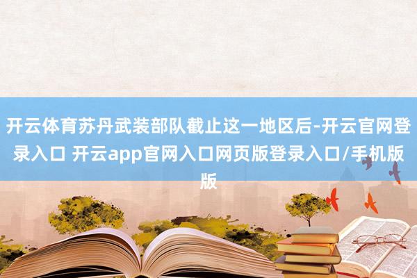 开云体育苏丹武装部队截止这一地区后-开云官网登录入口 开云app官网入口网页版登录入口/手机版