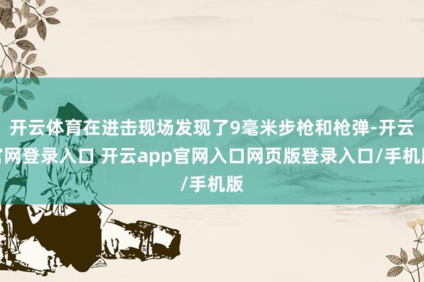 开云体育在进击现场发现了9毫米步枪和枪弹-开云官网登录入口 开云app官网入口网页版登录入口/手机版