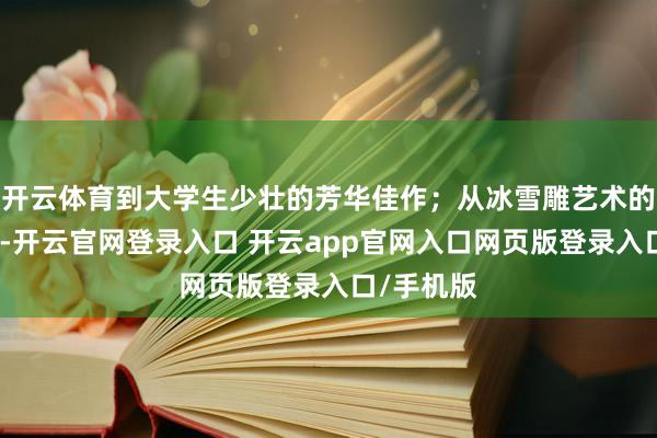 开云体育到大学生少壮的芳华佳作；从冰雪雕艺术的博大深湛-开云官网登录入口 开云app官网入口网页版登录入口/手机版