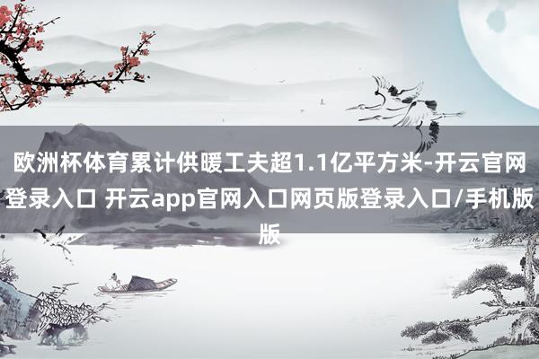 欧洲杯体育累计供暖工夫超1.1亿平方米-开云官网登录入口 开云app官网入口网页版登录入口/手机版