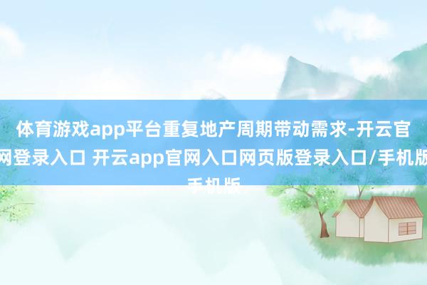 体育游戏app平台重复地产周期带动需求-开云官网登录入口 开云app官网入口网页版登录入口/手机版