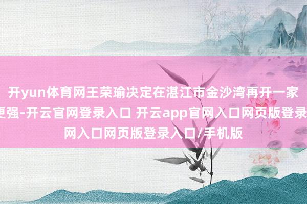 开yun体育网王荣瑜决定在湛江市金沙湾再开一家场景体验感更强-开云官网登录入口 开云app官网入口网页版登录入口/手机版