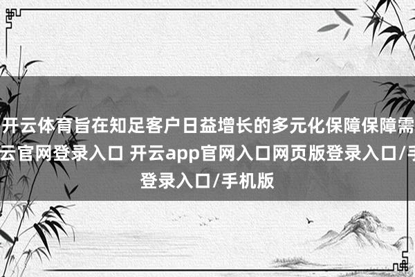开云体育旨在知足客户日益增长的多元化保障保障需求-开云官网登录入口 开云app官网入口网页版登录入口/手机版