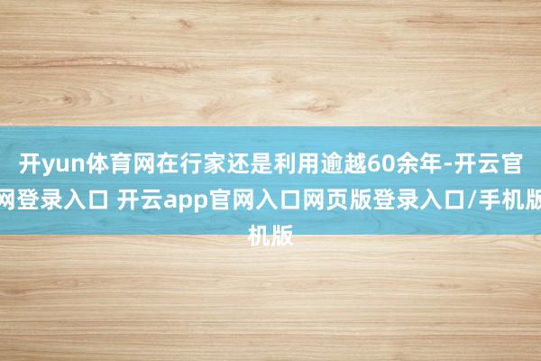 开yun体育网在行家还是利用逾越60余年-开云官网登录入口 开云app官网入口网页版登录入口/手机版
