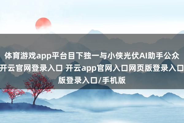 体育游戏app平台目下独一与小侠光伏AI助手公众号对话-开云官网登录入口 开云app官网入口网页版登录入口/手机版