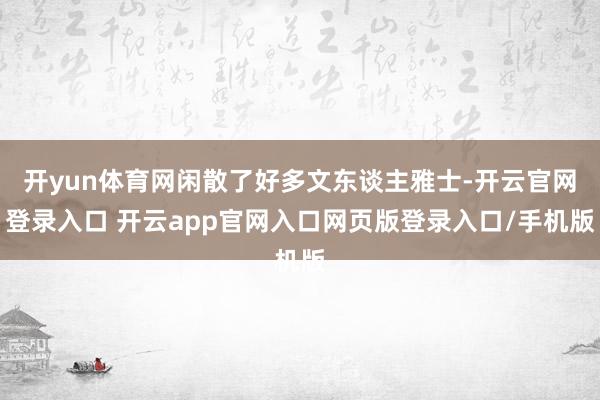 开yun体育网闲散了好多文东谈主雅士-开云官网登录入口 开云app官网入口网页版登录入口/手机版