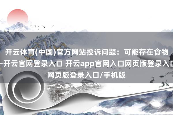 开云体育(中国)官方网站投诉问题：可能存在食物安全问题-开云官网登录入口 开云app官网入口网页版登录入口/手机版
