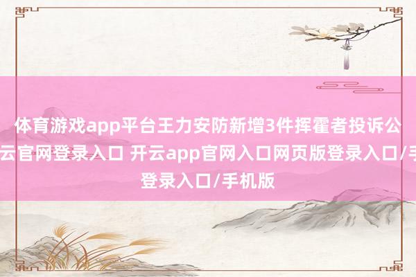 体育游戏app平台王力安防新增3件挥霍者投诉公示-开云官网登录入口 开云app官网入口网页版登录入口/手机版