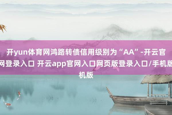开yun体育网鸿路转债信用级别为“AA”-开云官网登录入口 开云app官网入口网页版登录入口/手机版