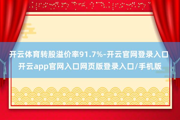 开云体育转股溢价率91.7%-开云官网登录入口 开云app官网入口网页版登录入口/手机版