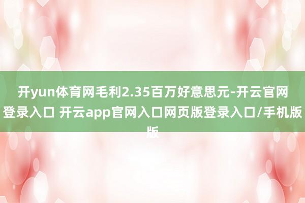 开yun体育网毛利2.35百万好意思元-开云官网登录入口 开云app官网入口网页版登录入口/手机版