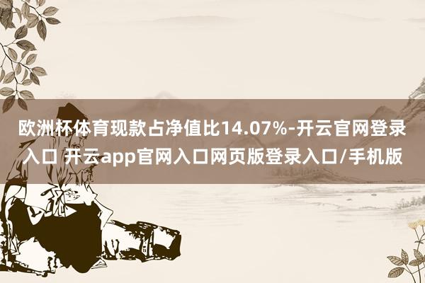 欧洲杯体育现款占净值比14.07%-开云官网登录入口 开云app官网入口网页版登录入口/手机版