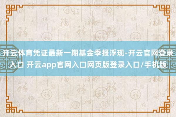 开云体育凭证最新一期基金季报浮现-开云官网登录入口 开云app官网入口网页版登录入口/手机版