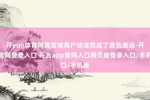 开yun体育网商贸城商户络续完成了货色搬运-开云官网登录入口 开云app官网入口网页版登录入口/手机版
