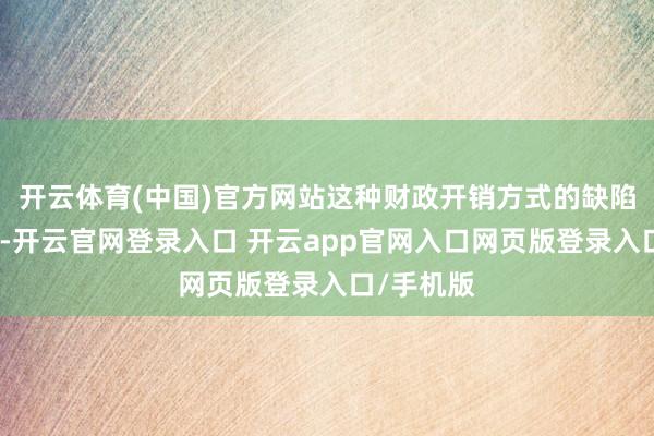 开云体育(中国)官方网站这种财政开销方式的缺陷更加彰着-开云官网登录入口 开云app官网入口网页版登录入口/手机版
