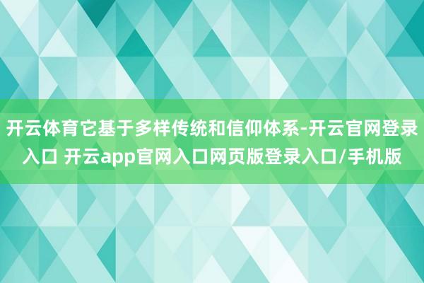 开云体育它基于多样传统和信仰体系-开云官网登录入口 开云app官网入口网页版登录入口/手机版