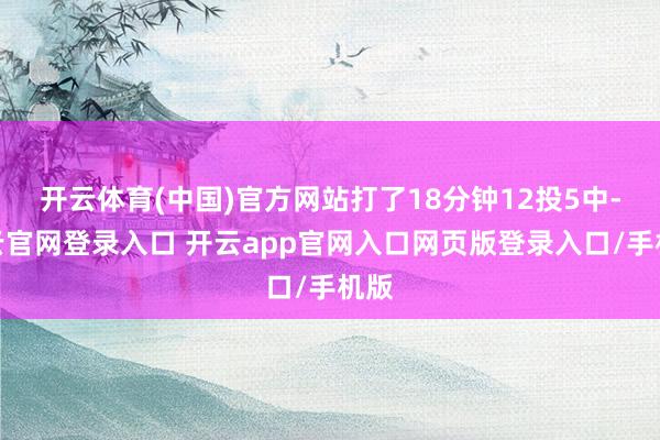 开云体育(中国)官方网站打了18分钟12投5中-开云官网登录入口 开云app官网入口网页版登录入口/手机版