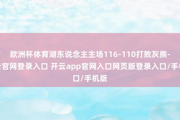 欧洲杯体育湖东说念主主场116-110打败灰熊-开云官网登录入口 开云app官网入口网页版登录入口/手机版
