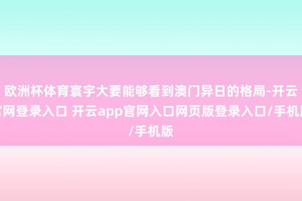 欧洲杯体育寰宇大要能够看到澳门异日的格局-开云官网登录入口 开云app官网入口网页版登录入口/手机版