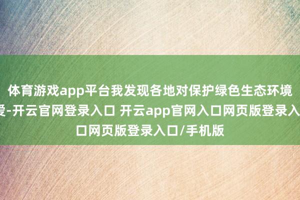 体育游戏app平台我发现各地对保护绿色生态环境越来越喜爱-开云官网登录入口 开云app官网入口网页版登录入口/手机版