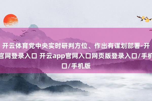 开云体育党中央实时研判方位、作出有谋划部署-开云官网登录入口 开云app官网入口网页版登录入口/手机版