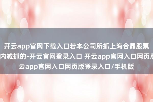 开云app官网下载入口若本公司所抓上海合晶股票在锁按期满后两年内减抓的-开云官网登录入口 开云app官网入口网页版登录入口/手机版