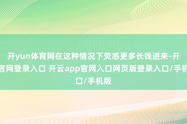 开yun体育网在这种情况下荧惑更多长钱进来-开云官网登录入口 开云app官网入口网页版登录入口/手机版
