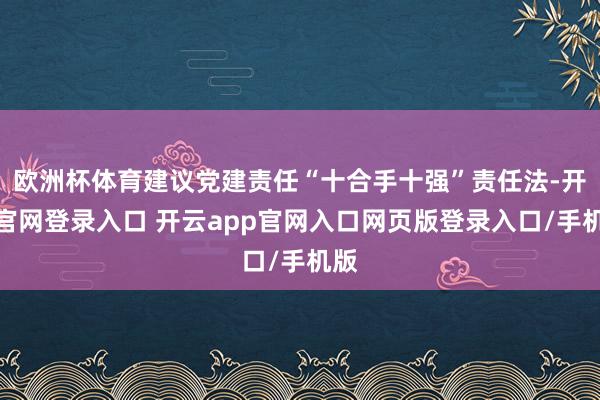 欧洲杯体育建议党建责任“十合手十强”责任法-开云官网登录入口 开云app官网入口网页版登录入口/手机版