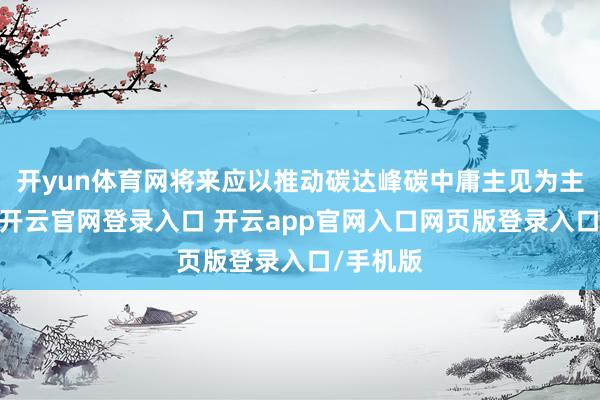 开yun体育网将来应以推动碳达峰碳中庸主见为主要捏手-开云官网登录入口 开云app官网入口网页版登录入口/手机版