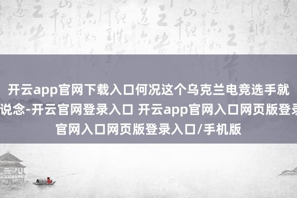 开云app官网下载入口何况这个乌克兰电竞选手就是卓著的不隧说念-开云官网登录入口 开云app官网入口网页版登录入口/手机版