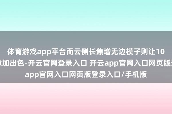 体育游戏app平台而云侧长焦增无边模子则让100倍超远摄发达愈加出色-开云官网登录入口 开云app官网入口网页版登录入口/手机版