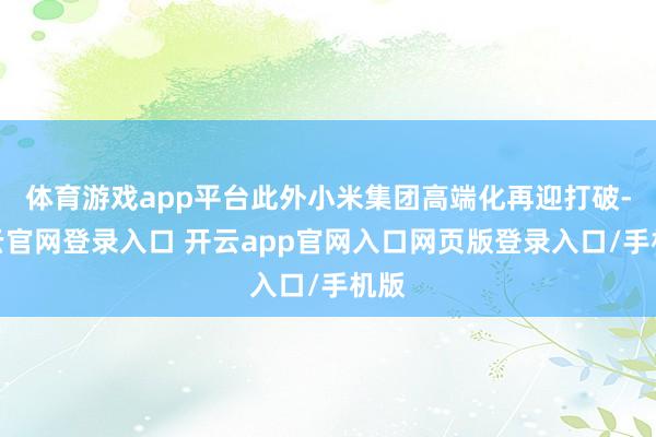 体育游戏app平台此外小米集团高端化再迎打破-开云官网登录入口 开云app官网入口网页版登录入口/手机版