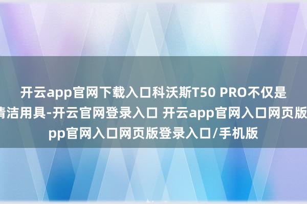 开云app官网下载入口科沃斯T50 PRO不仅是一个高效的智能清洁用具-开云官网登录入口 开云app官网入口网页版登录入口/手机版