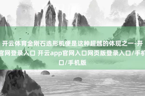 开云体育金刚石选形机便是这种超越的体现之一-开云官网登录入口 开云app官网入口网页版登录入口/手机版