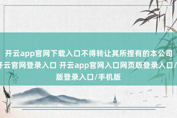 开云app官网下载入口不得转让其所捏有的本公司股份-开云官网登录入口 开云app官网入口网页版登录入口/手机版