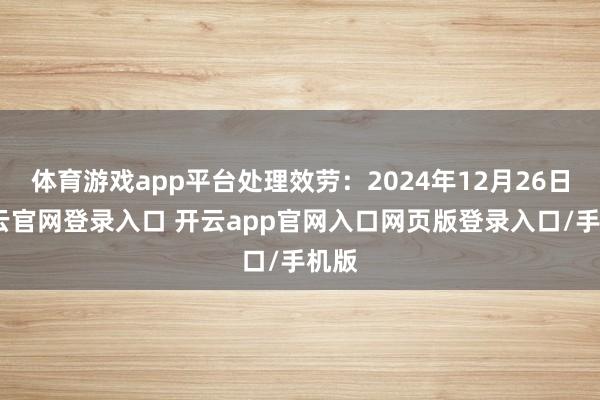 体育游戏app平台处理效劳：2024年12月26日-开云官网登录入口 开云app官网入口网页版登录入口/手机版