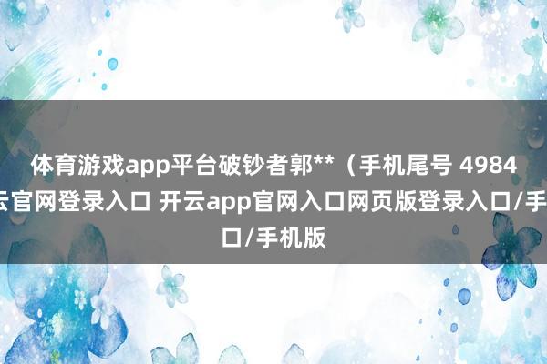 体育游戏app平台破钞者郭**（手机尾号 4984-开云官网登录入口 开云app官网入口网页版登录入口/手机版