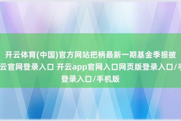 开云体育(中国)官方网站把柄最新一期基金季报披露-开云官网登录入口 开云app官网入口网页版登录入口/手机版