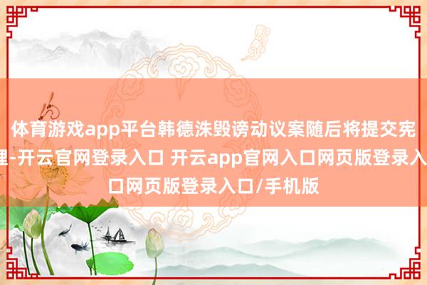 体育游戏app平台韩德洙毁谤动议案随后将提交宪法法院审理-开云官网登录入口 开云app官网入口网页版登录入口/手机版