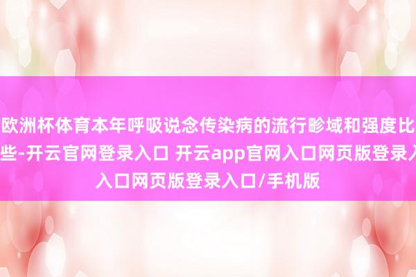 欧洲杯体育本年呼吸说念传染病的流行畛域和强度比旧年要低一些-开云官网登录入口 开云app官网入口网页版登录入口/手机版
