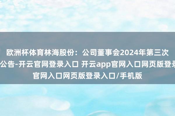 欧洲杯体育林海股份：公司董事会2024年第三次临时会议方案公告-开云官网登录入口 开云app官网入口网页版登录入口/手机版
