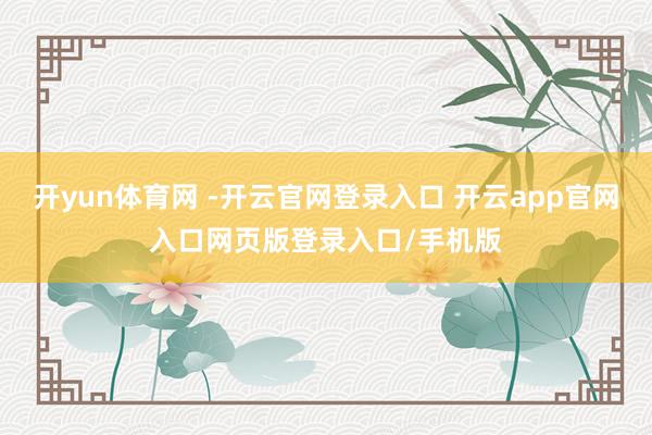 开yun体育网 -开云官网登录入口 开云app官网入口网页版登录入口/手机版